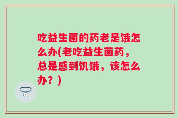 吃益生菌的药老是饿怎么办(老吃益生菌药，总是感到饥饿，该怎么办？)