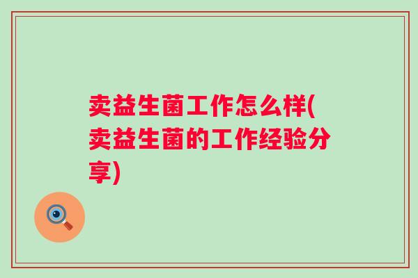 卖益生菌工作怎么样(卖益生菌的工作经验分享)