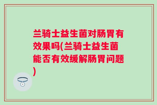 兰骑士益生菌对肠胃有效果吗(兰骑士益生菌能否有效缓解肠胃问题)