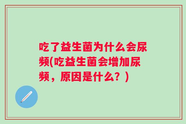 吃了益生菌为什么会尿频(吃益生菌会增加尿频，原因是什么？)