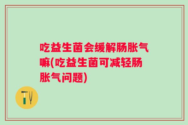 吃益生菌会缓解肠嘛(吃益生菌可减轻肠问题)