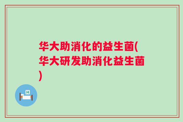 华大助消化的益生菌(华大研发助消化益生菌)