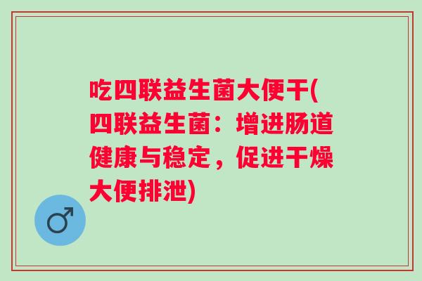 吃四联益生菌大便干(四联益生菌：增进肠道健康与稳定，促进干燥大便排泄)