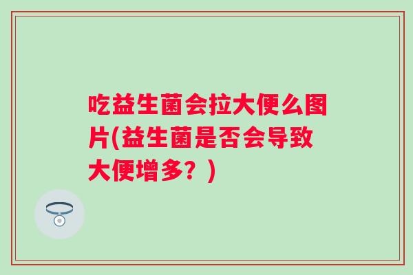 吃益生菌会拉大便么图片(益生菌是否会导致大便增多？)