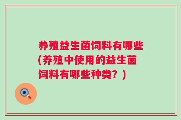 养殖益生菌饲料有哪些(养殖中使用的益生菌饲料有哪些种类？)