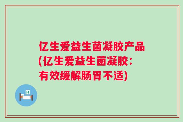 亿生爱益生菌凝胶产品(亿生爱益生菌凝胶：有效缓解肠胃不适)