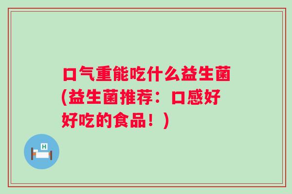 口气重能吃什么益生菌(益生菌推荐：口感好好吃的食品！)