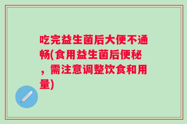 吃完益生菌后大便不通畅(食用益生菌后便秘，需注意调整饮食和用量)