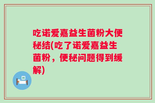 吃诺爱嘉益生菌粉大结(吃了诺爱嘉益生菌粉，问题得到缓解)