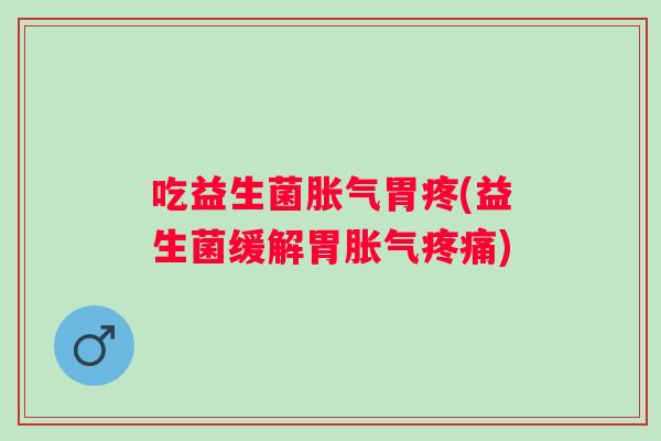 吃益生菌胀气胃疼(益生菌缓解胃胀气疼痛)