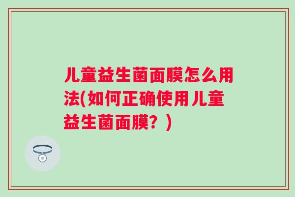 儿童益生菌面膜怎么用法(如何正确使用儿童益生菌面膜？)