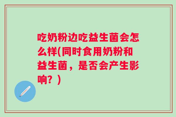 吃奶粉边吃益生菌会怎么样(同时食用奶粉和益生菌，是否会产生影响？)