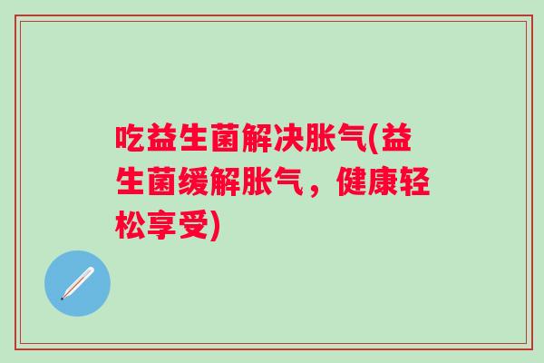 吃益生菌解决(益生菌缓解，健康轻松享受)