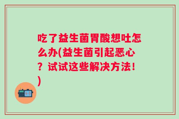 吃了益生菌胃酸想吐怎么办(益生菌引起恶心？试试这些解决方法！)