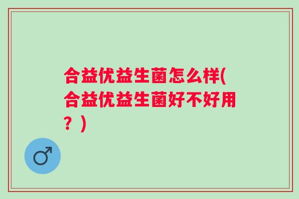 合益优益生菌怎么样(合益优益生菌好不好用？)