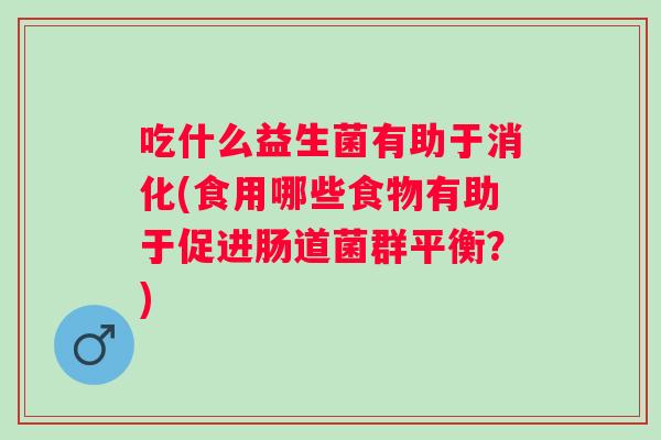 吃什么益生菌有助于消化(食用哪些食物有助于促进肠道菌群平衡？)