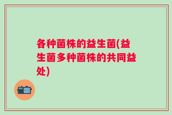 各种菌株的益生菌(益生菌多种菌株的共同益处)