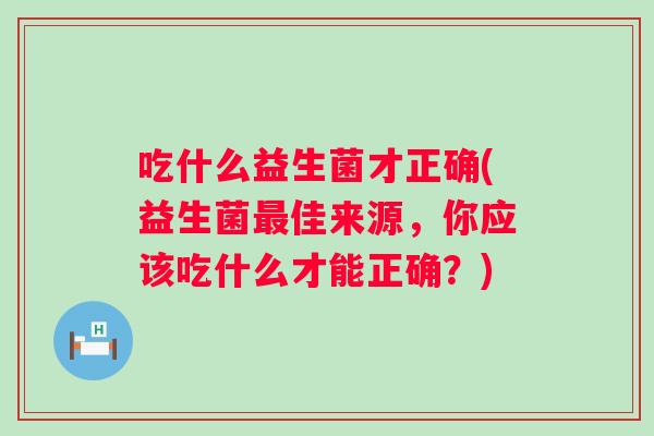 吃什么益生菌才正确(益生菌佳来源，你应该吃什么才能正确？)
