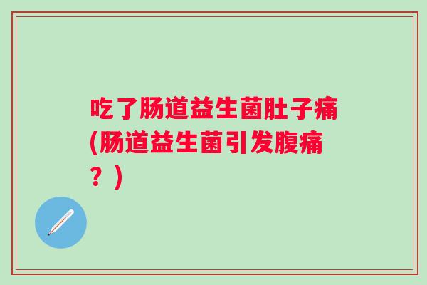 吃了肠道益生菌肚子痛(肠道益生菌引发？)
