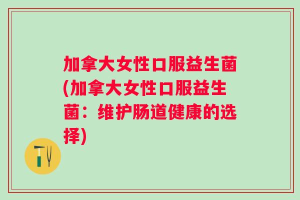 加拿大女性口服益生菌(加拿大女性口服益生菌：维护肠道健康的选择)