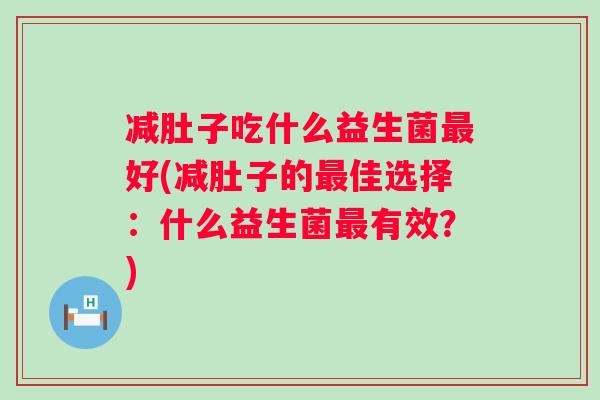 减肚子吃什么益生菌好(减肚子的佳选择：什么益生菌有效？)