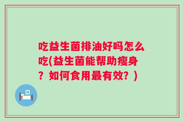 吃益生菌排油好吗怎么吃(益生菌能帮助瘦身？如何食用有效？)