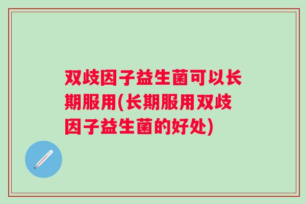 双歧因子益生菌可以长期服用(长期服用双歧因子益生菌的好处)