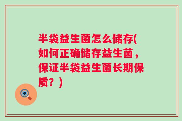半袋益生菌怎么储存(如何正确储存益生菌，保证半袋益生菌长期保质？)