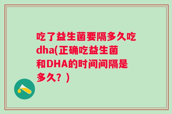 吃了益生菌要隔多久吃dha(正确吃益生菌和DHA的时间间隔是多久？)