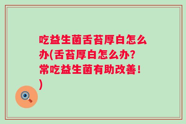 吃益生菌舌苔厚白怎么办(舌苔厚白怎么办？常吃益生菌有助改善！)