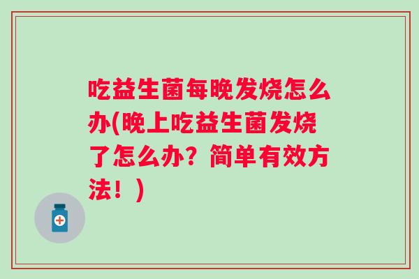 吃益生菌每晚发烧怎么办(晚上吃益生菌发烧了怎么办？简单有效方法！)