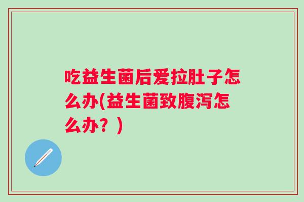 吃益生菌后爱拉肚子怎么办(益生菌致怎么办？)