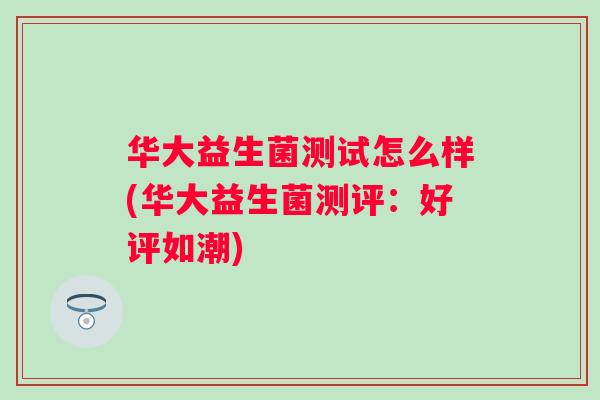 华大益生菌测试怎么样(华大益生菌测评：好评如潮)
