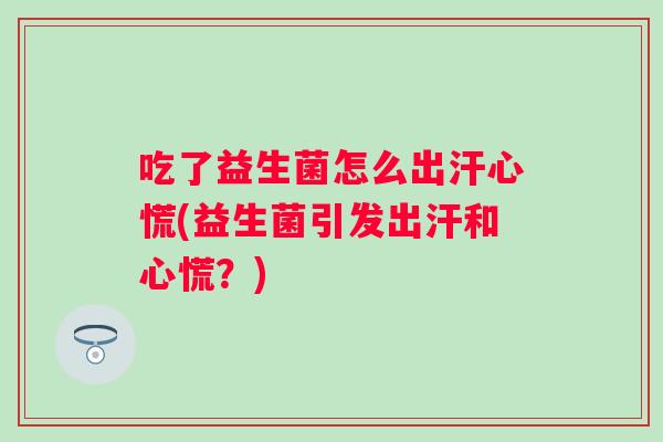 吃了益生菌怎么出汗心慌(益生菌引发出汗和心慌？)
