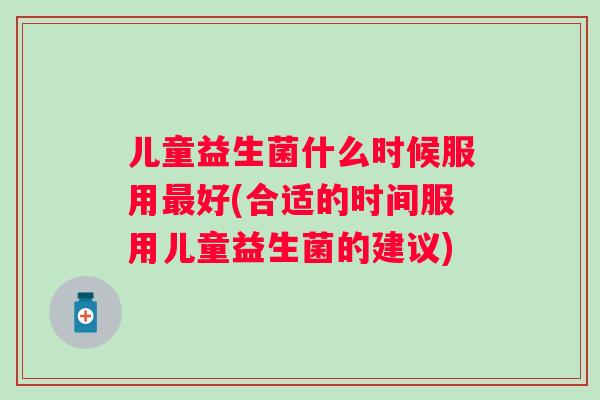 儿童益生菌什么时候服用好(合适的时间服用儿童益生菌的建议)
