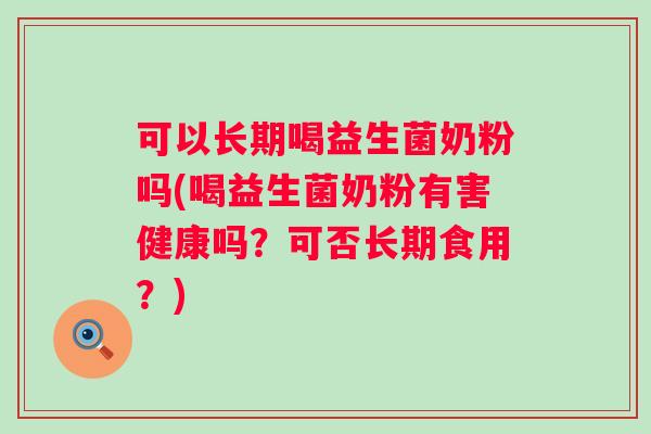 可以长期喝益生菌奶粉吗(喝益生菌奶粉有害健康吗？可否长期食用？)