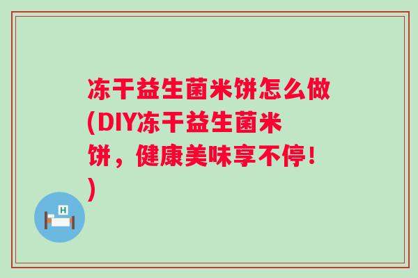 冻干益生菌米饼怎么做(DIY冻干益生菌米饼，健康美味享不停！)