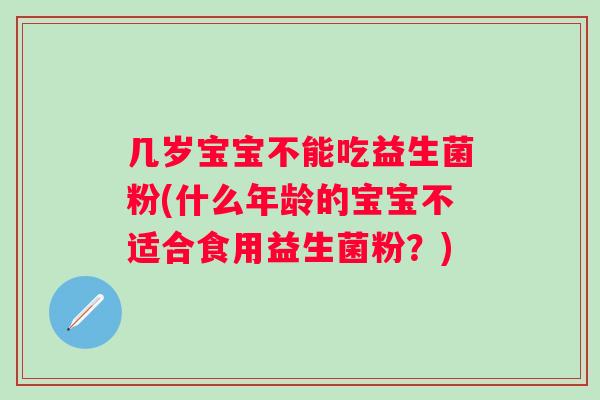 几岁宝宝不能吃益生菌粉(什么年龄的宝宝不适合食用益生菌粉？)