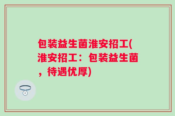 包装益生菌淮安招工(淮安招工：包装益生菌，待遇优厚)