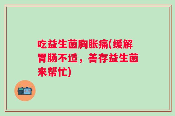 吃益生菌胸胀痛(缓解不适，善存益生菌来帮忙)