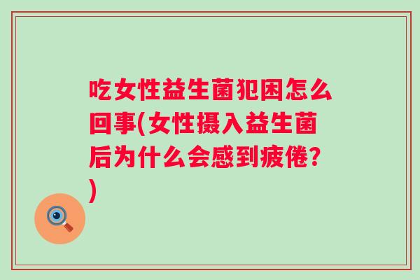 吃女性益生菌犯困怎么回事(女性摄入益生菌后为什么会感到疲倦？)