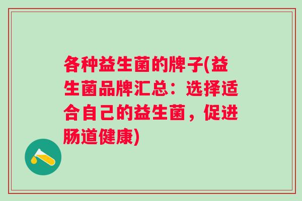 各种益生菌的牌子(益生菌品牌汇总：选择适合自己的益生菌，促进肠道健康)