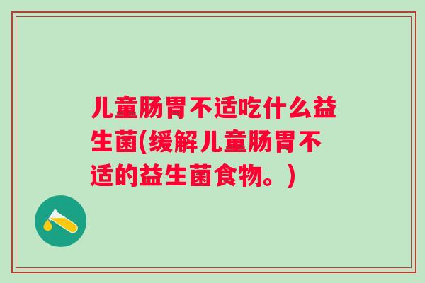 儿童肠胃不适吃什么益生菌(缓解儿童肠胃不适的益生菌食物。)