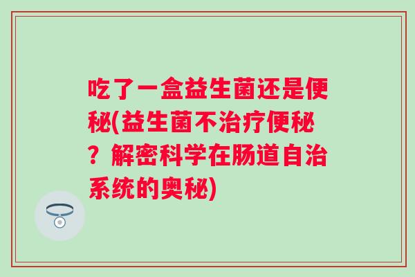 吃了一盒益生菌还是(益生菌不？解密科学在肠道自系统的奥秘)