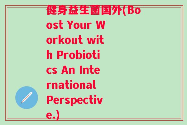健身益生菌国外(Boost Your Workout with Probiotics An International Perspective.)