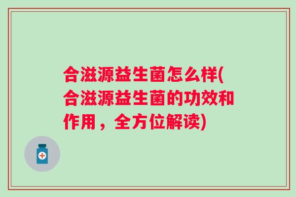 合滋源益生菌怎么样(合滋源益生菌的功效和作用，全方位解读)