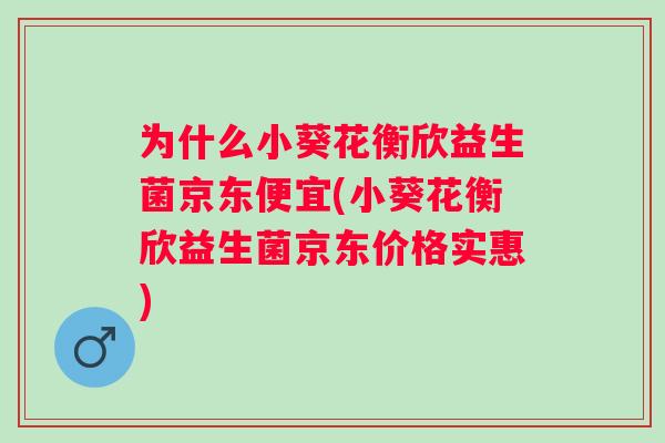 为什么小葵花衡欣益生菌京东便宜(小葵花衡欣益生菌京东价格实惠)