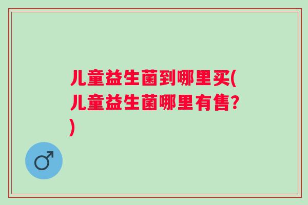 儿童益生菌到哪里买(儿童益生菌哪里有售？)