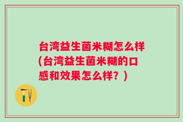 台湾益生菌米糊怎么样(台湾益生菌米糊的口感和效果怎么样？)