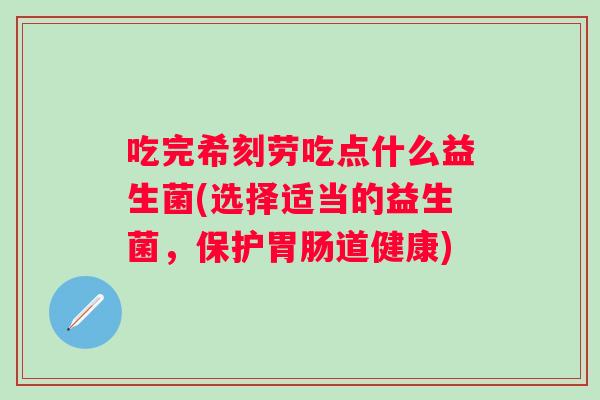 吃完希刻劳吃点什么益生菌(选择适当的益生菌，保护道健康)